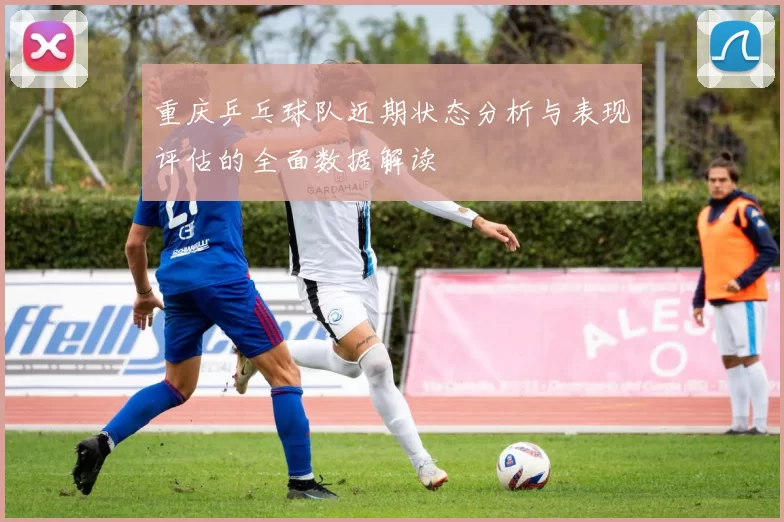 重庆乒乓球队近期状态分析与表现评估的全面数据解读