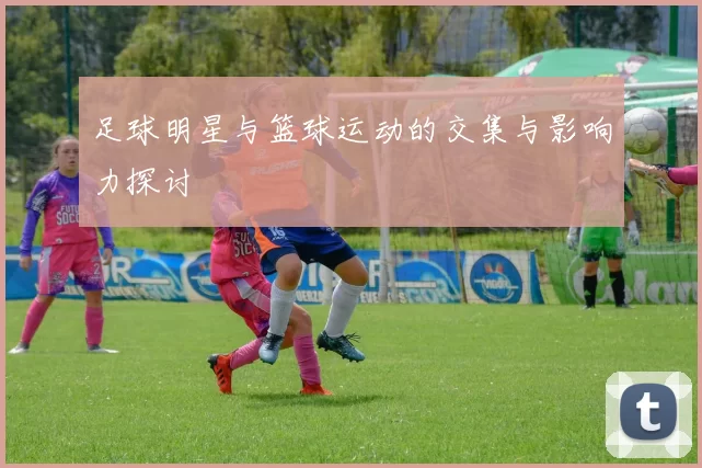 足球明星与篮球运动的交集与影响力探讨