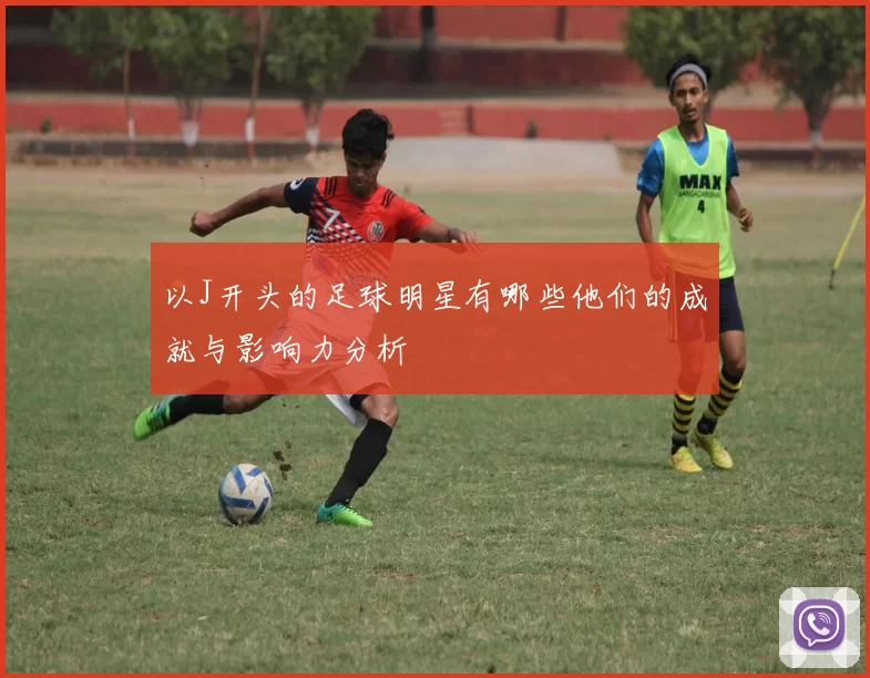 以J开头的足球明星有哪些他们的成就与影响力分析