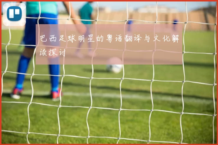 巴西足球明星的粤语翻译与文化解读探讨