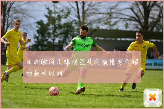 高燃瞬间足球明星展现激情与荣耀的巅峰时刻
