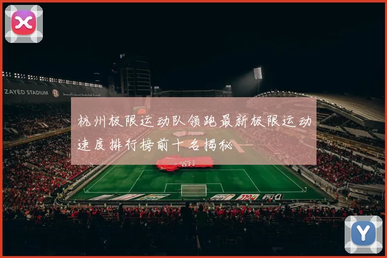 杭州极限运动队领跑最新极限运动速度排行榜前十名揭秘