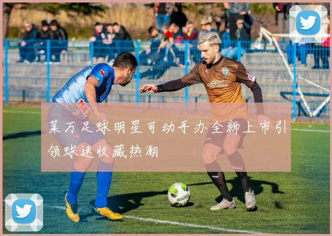 莱万足球明星可动手办全新上市引领球迷收藏热潮