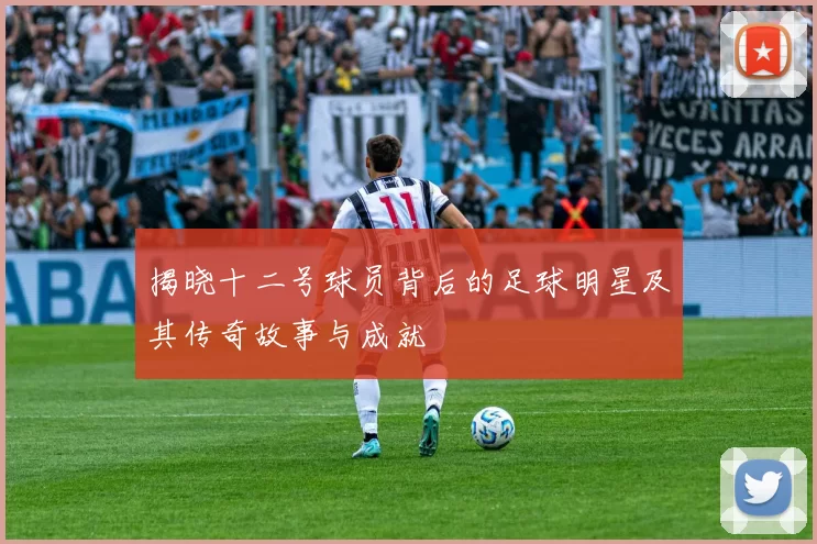 揭晓十二号球员背后的足球明星及其传奇故事与成就