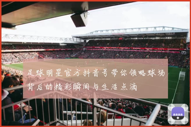 足球明星官方抖音号带你领略球场背后的精彩瞬间与生活点滴