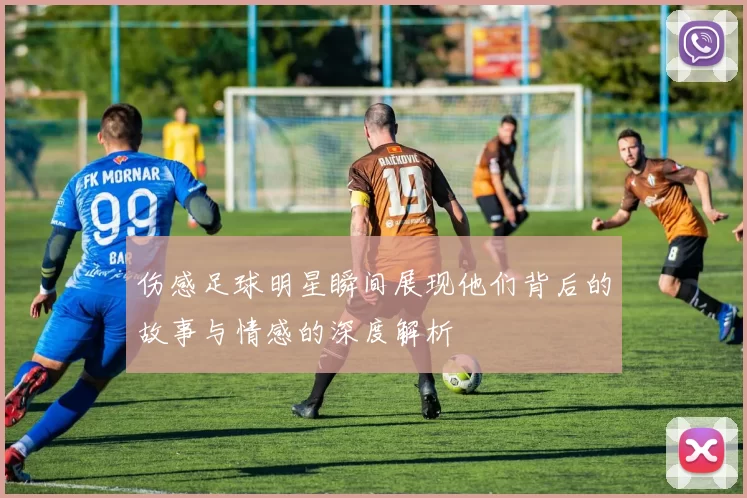 伤感足球明星瞬间展现他们背后的故事与情感的深度解析