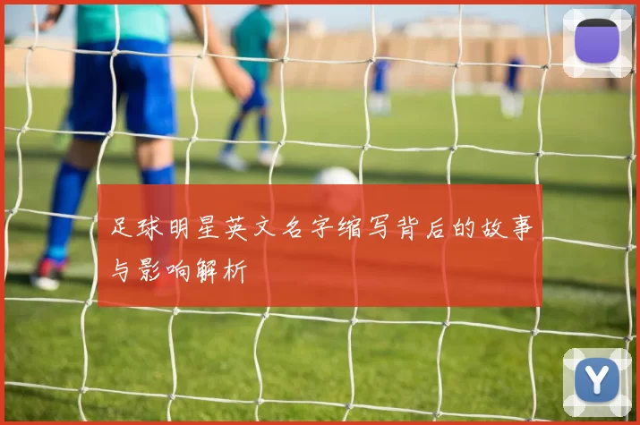 足球明星英文名字缩写背后的故事与影响解析