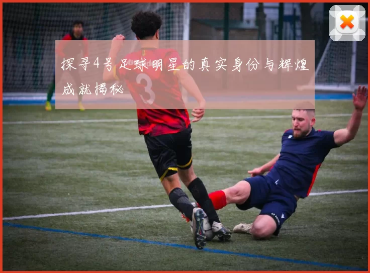 探寻4号足球明星的真实身份与辉煌成就揭秘