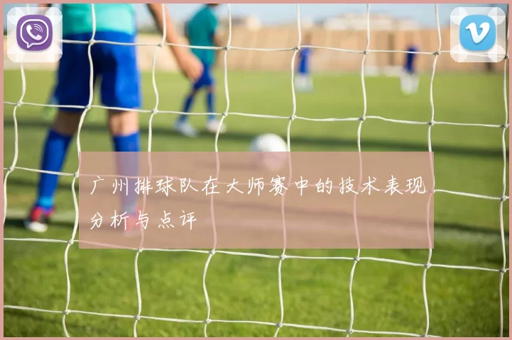 广州排球队在大师赛中的技术表现分析与点评