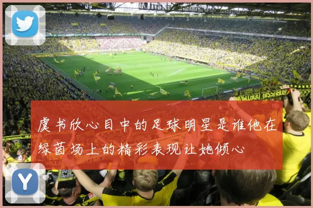 虞书欣心目中的足球明星是谁他在绿茵场上的精彩表现让她倾心