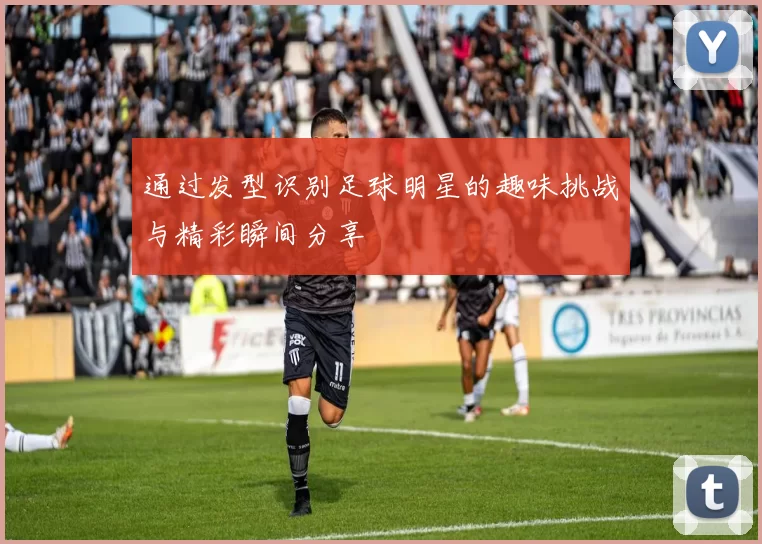 通过发型识别足球明星的趣味挑战与精彩瞬间分享