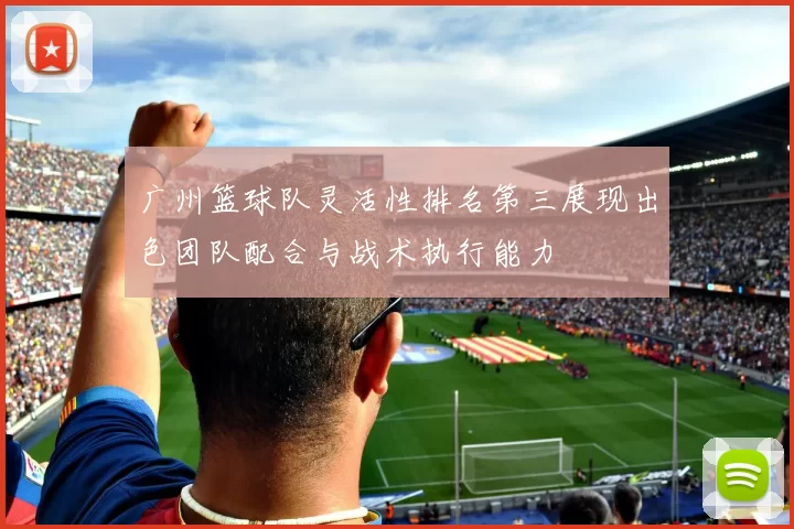 广州篮球队灵活性排名第三展现出色团队配合与战术执行能力