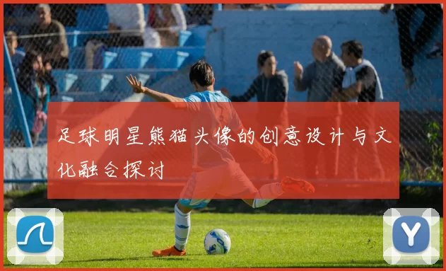足球明星熊猫头像的创意设计与文化融合探讨