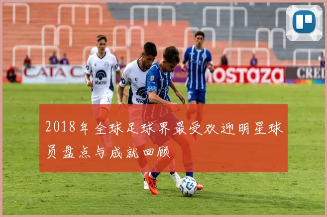 2018年全球足球界最受欢迎明星球员盘点与成就回顾