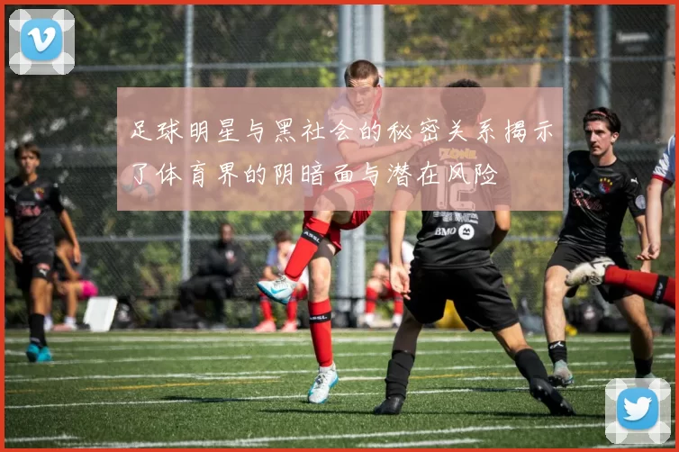 足球明星与黑社会的秘密关系揭示了体育界的阴暗面与潜在风险