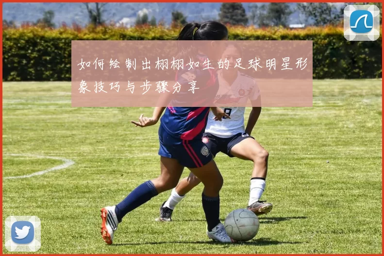 如何绘制出栩栩如生的足球明星形象技巧与步骤分享