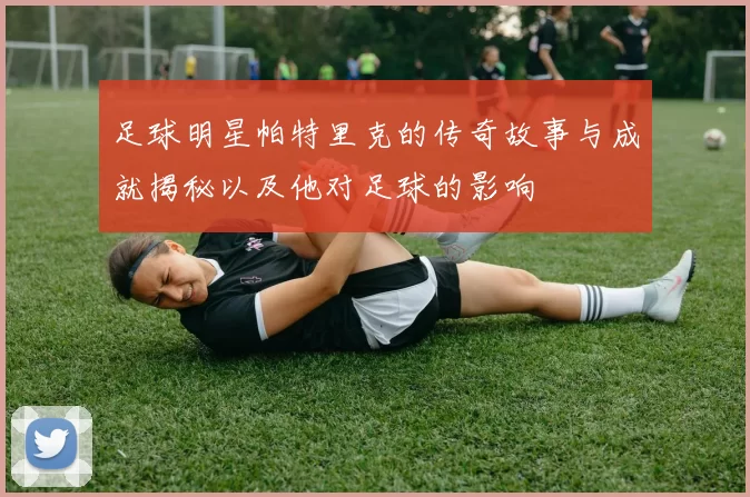 足球明星帕特里克的传奇故事与成就揭秘以及他对足球的影响