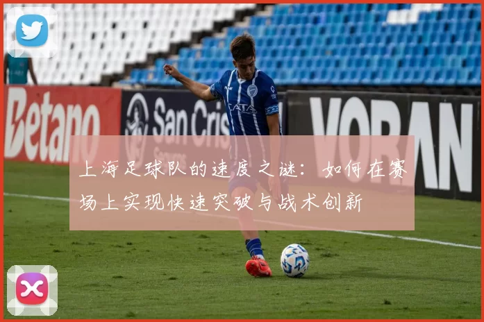 上海足球队的速度之谜：如何在赛场上实现快速突破与战术创新