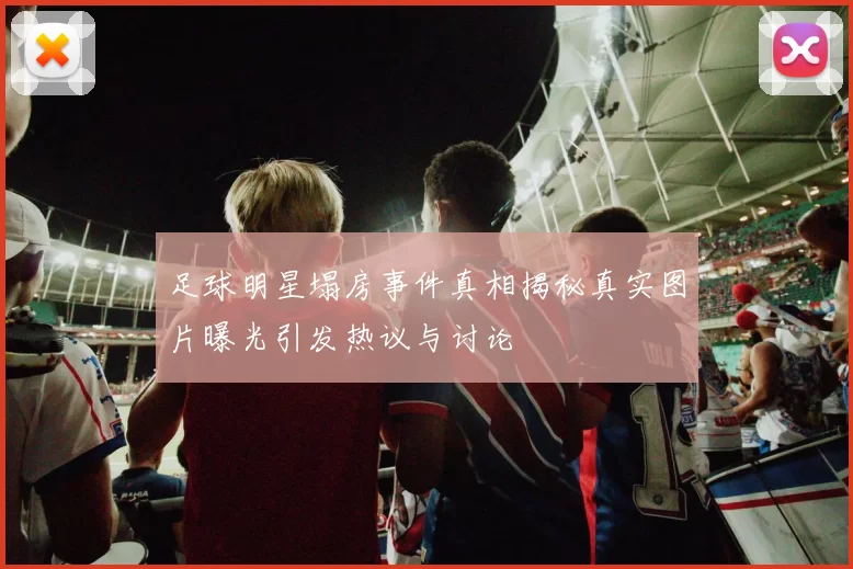 足球明星塌房事件真相揭秘真实图片曝光引发热议与讨论