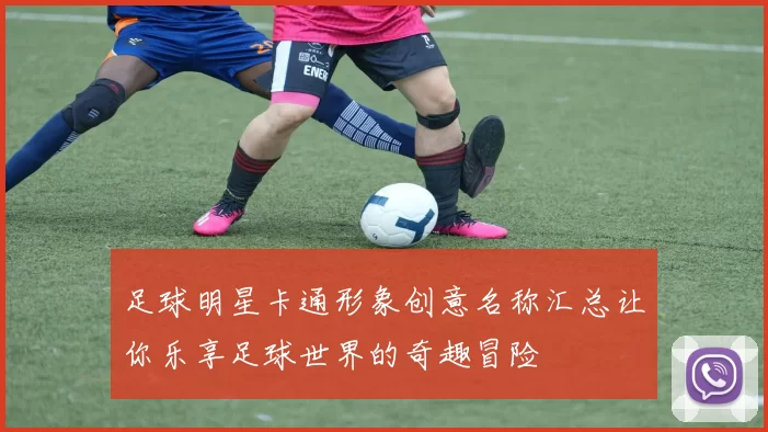 足球明星卡通形象创意名称汇总让你乐享足球世界的奇趣冒险