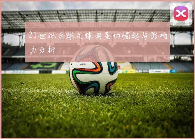 21世纪全球足球明星的崛起与影响力分析