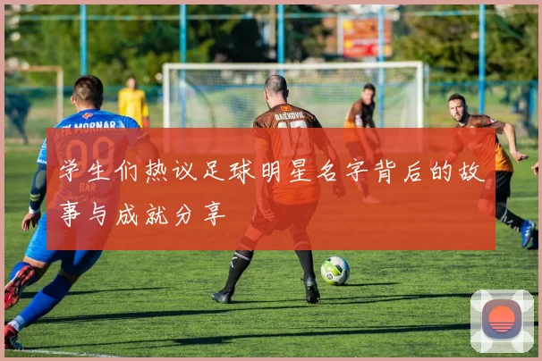 学生们热议足球明星名字背后的故事与成就分享