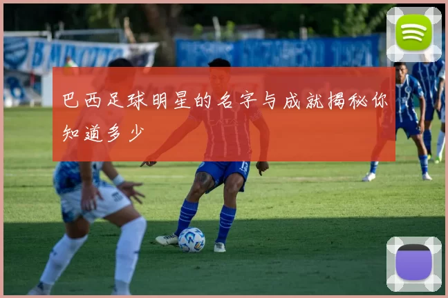 巴西足球明星的名字与成就揭秘你知道多少