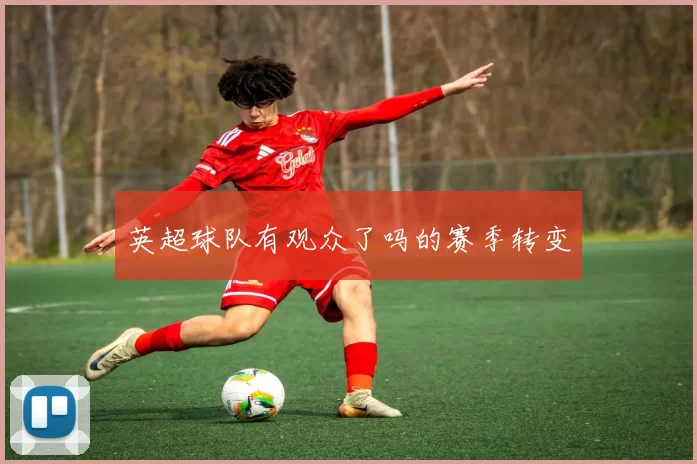 英超球队有观众了吗的赛季转变