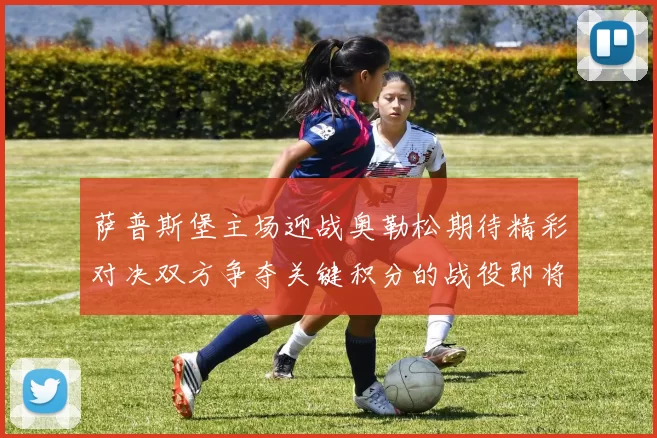 萨普斯堡主场迎战奥勒松期待精彩对决双方争夺关键积分的战役即将上演