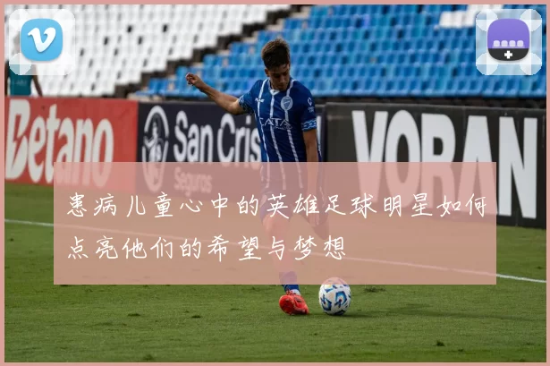 患病儿童心中的英雄足球明星如何点亮他们的希望与梦想