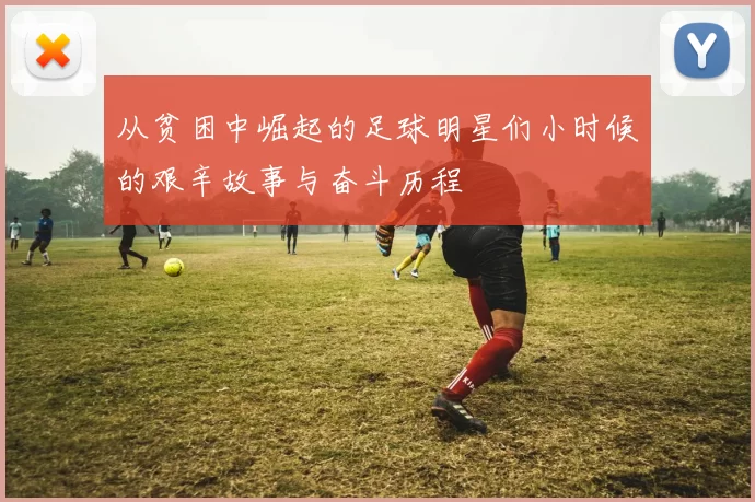 从贫困中崛起的足球明星们小时候的艰辛故事与奋斗历程