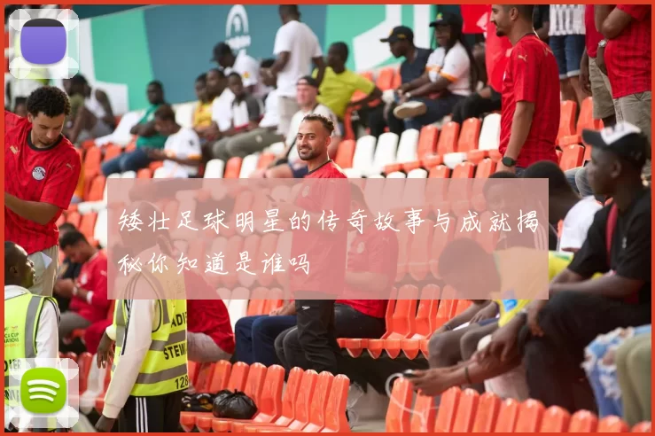 矮壮足球明星的传奇故事与成就揭秘你知道是谁吗