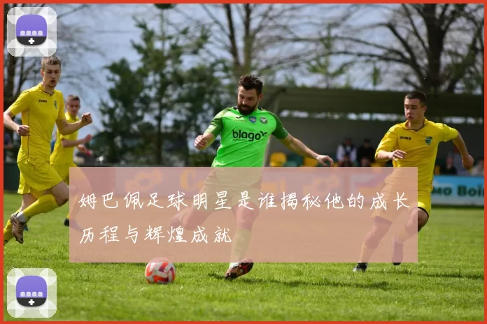 姆巴佩足球明星是谁揭秘他的成长历程与辉煌成就