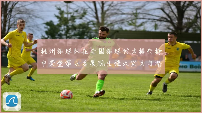 杭州排球队在全国排球耐力排行榜中荣登第七名展现出强大实力与潜力