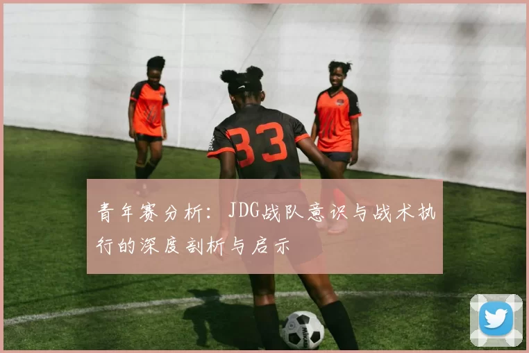 青年赛分析：JDG战队意识与战术执行的深度剖析与启示
