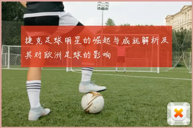 捷克足球明星的崛起与成就解析及其对欧洲足球的影响