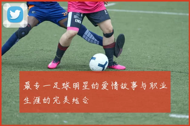 最专一足球明星的爱情故事与职业生涯的完美结合