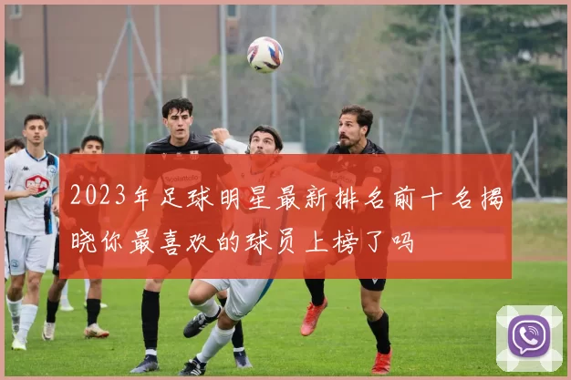 2023年足球明星最新排名前十名揭晓你最喜欢的球员上榜了吗