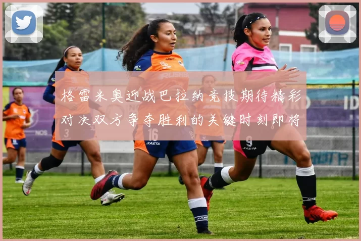 格雷米奥迎战巴拉纳竞技期待精彩对决双方争夺胜利的关键时刻即将来临