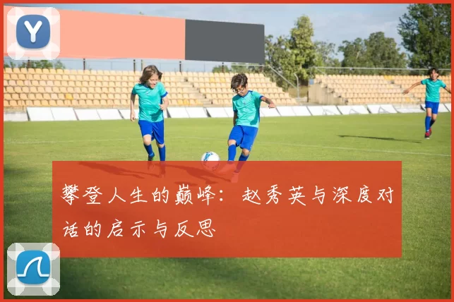攀登人生的巅峰：赵秀英与深度对话的启示与反思