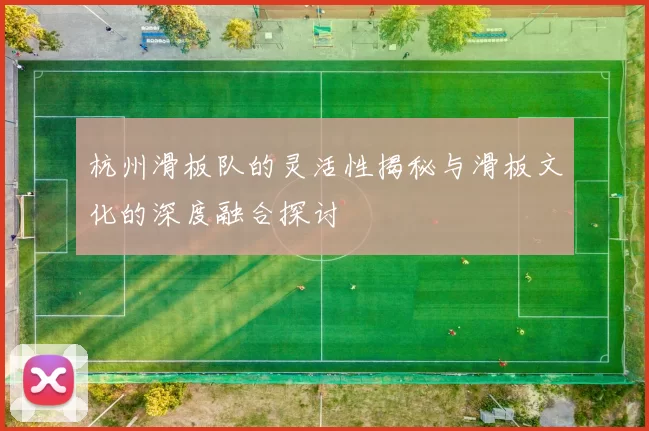 杭州滑板队的灵活性揭秘与滑板文化的深度融合探讨