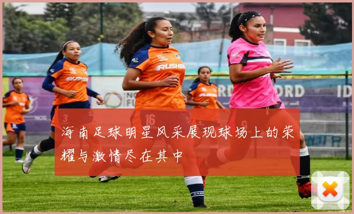 海南足球明星风采展现球场上的荣耀与激情尽在其中