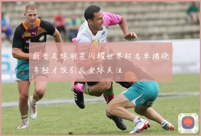 新晋足球明星闪耀世界杯名单揭晓年轻才俊引发全球关注