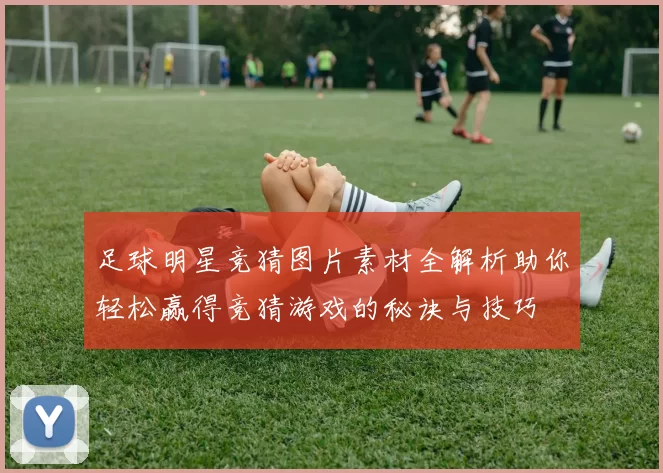 足球明星竞猜图片素材全解析助你轻松赢得竞猜游戏的秘诀与技巧