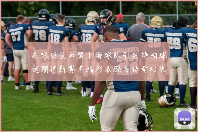 足球明星加盟上海球队引发热潮球迷期待新赛季精彩表现与传奇对决