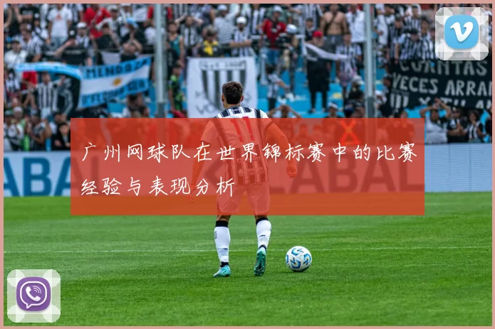 广州网球队在世界锦标赛中的比赛经验与表现分析