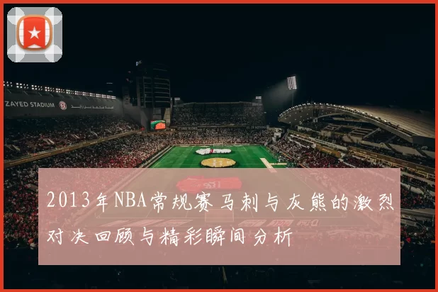 2013年NBA常规赛马刺与灰熊的激烈对决回顾与精彩瞬间分析