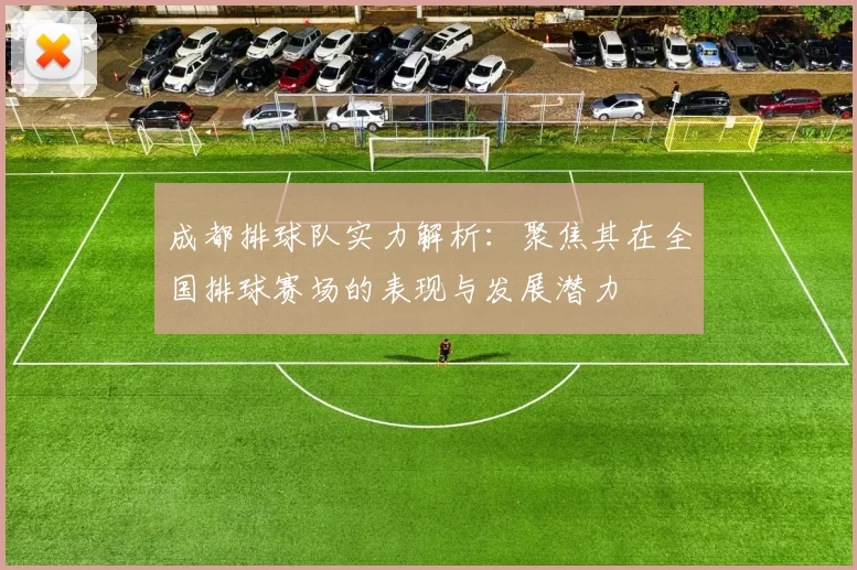 成都排球队实力解析：聚焦其在全国排球赛场的表现与发展潜力
