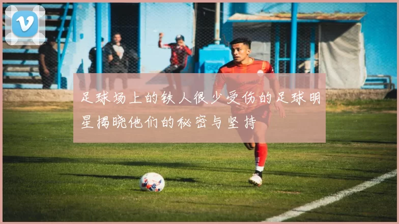 足球场上的铁人很少受伤的足球明星揭晓他们的秘密与坚持