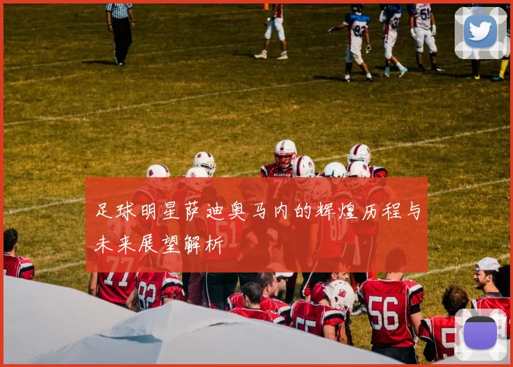 足球明星萨迪奥马内的辉煌历程与未来展望解析